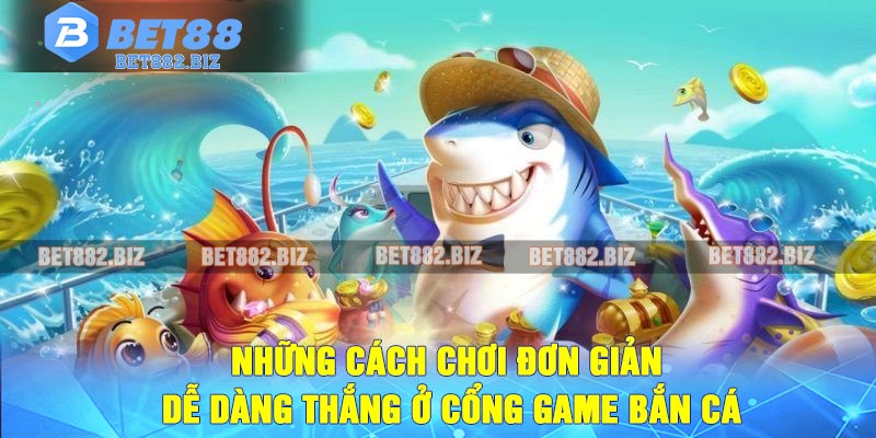 Những cách chơi đơn giản dễ dàng thắng ở cổng game bắn cá